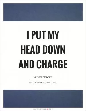 I put my head down and charge Picture Quote #1