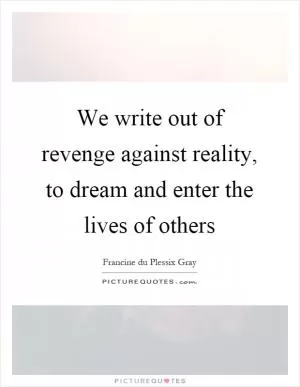 We write out of revenge against reality, to dream and enter the lives of others Picture Quote #1