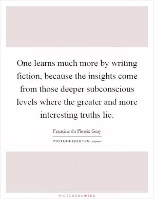 One learns much more by writing fiction, because the insights come from those deeper subconscious levels where the greater and more interesting truths lie Picture Quote #1