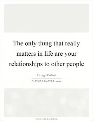 The only thing that really matters in life are your relationships to other people Picture Quote #1