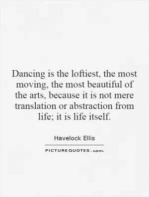Dancing is the loftiest, the most moving, the most beautiful of the arts, because it is not mere translation or abstraction from life; it is life itself Picture Quote #1
