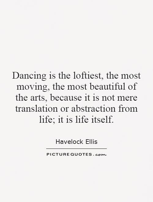 Dancing is the loftiest, the most moving, the most beautiful of the arts, because it is not mere translation or abstraction from life; it is life itself Picture Quote #1