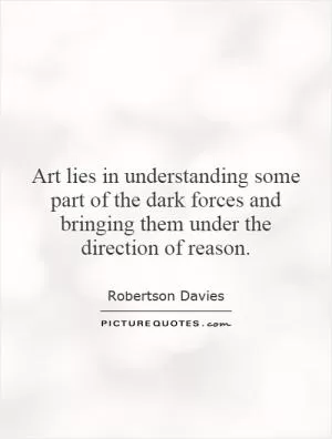 Art lies in understanding some part of the dark forces and bringing them under the direction of reason Picture Quote #1