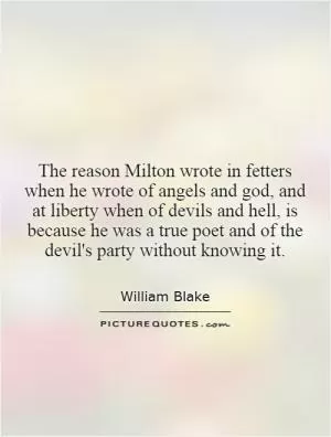 The reason Milton wrote in fetters when he wrote of angels and god, and at liberty when of devils and hell, is because he was a true poet and of the devil's party without knowing it Picture Quote #1