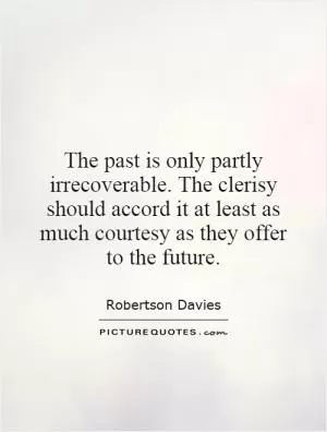 The past is only partly irrecoverable. The clerisy should accord it at least as much courtesy as they offer to the future Picture Quote #1