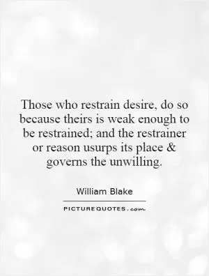 Those who restrain desire, do so because theirs is weak enough to be restrained; and the restrainer or reason usurps its place and governs the unwilling Picture Quote #1