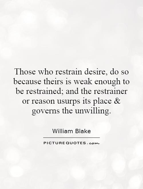 Those who restrain desire, do so because theirs is weak enough to be restrained; and the restrainer or reason usurps its place and governs the unwilling Picture Quote #1