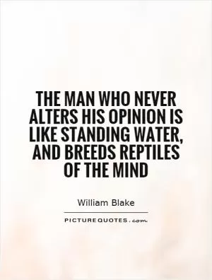 The man who never alters his opinion is like standing water, and breeds reptiles of the mind Picture Quote #1