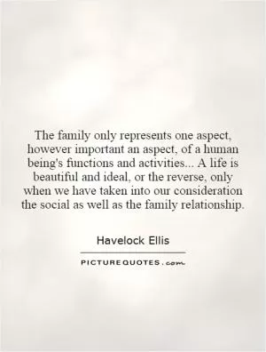 The family only represents one aspect, however important an aspect, of a human being's functions and activities... A life is beautiful and ideal, or the reverse, only when we have taken into our consideration the social as well as the family relationship Picture Quote #1