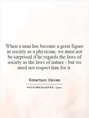 When a man has become a great figure in society as a physician, we must not be surprised if he regards the laws of society as the laws of nature - but we need not respect him for it Picture Quote #1
