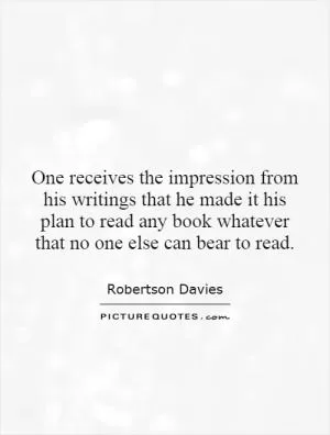 One receives the impression from his writings that he made it his plan to read any book whatever that no one else can bear to read Picture Quote #1
