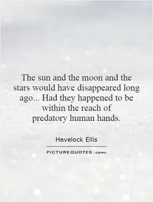The sun and the moon and the stars would have disappeared long ago... Had they happened to be within the reach of predatory human hands Picture Quote #1