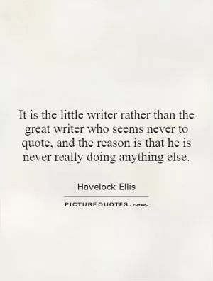 It is the little writer rather than the great writer who seems never to quote, and the reason is that he is never really doing anything else Picture Quote #1