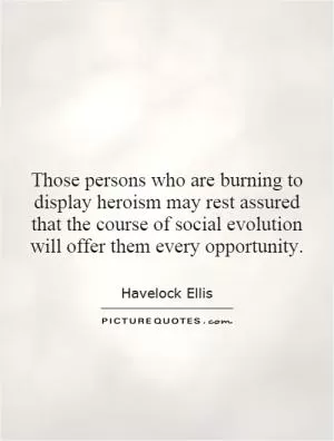 Those persons who are burning to display heroism may rest assured that the course of social evolution will offer them every opportunity Picture Quote #1