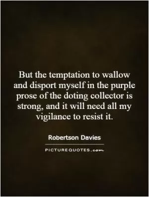 But the temptation to wallow and disport myself in the purple prose of the doting collector is strong, and it will need all my vigilance to resist it Picture Quote #1