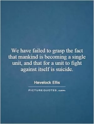We have failed to grasp the fact that mankind is becoming a single unit, and that for a unit to fight against itself is suicide Picture Quote #1
