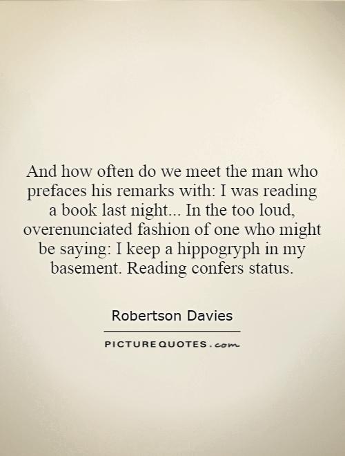 And how often do we meet the man who prefaces his remarks with: I was reading a book last night... In the too loud, overenunciated fashion of one who might be saying: I keep a hippogryph in my basement. Reading confers status Picture Quote #1