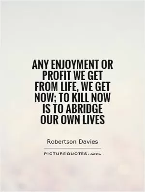 Any enjoyment or profit we get from life, we get now; to kill now is to abridge our own lives Picture Quote #1