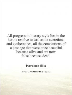 All progress in literary style lies in the heroic resolve to cast aside accretions and exuberances, all the conventions of a past age that were once beautiful because alive and are now false because dead Picture Quote #1