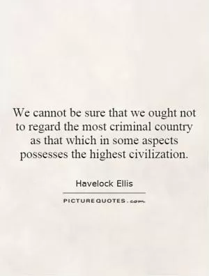 We cannot be sure that we ought not to regard the most criminal country as that which in some aspects possesses the highest civilization Picture Quote #1