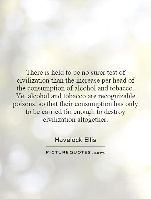 There is held to be no surer test of civilization than the increase per head of the consumption of alcohol and tobacco. Yet alcohol and tobacco are recognizable poisons, so that their consumption has only to be carried far enough to destroy civilization altogether Picture Quote #1
