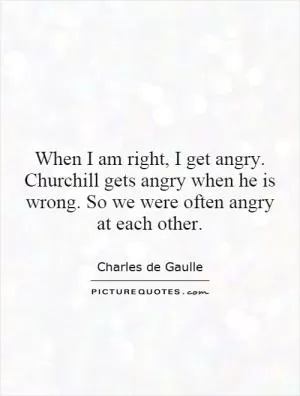 When I am right, I get angry. Churchill gets angry when he is wrong. So we were often angry at each other Picture Quote #1