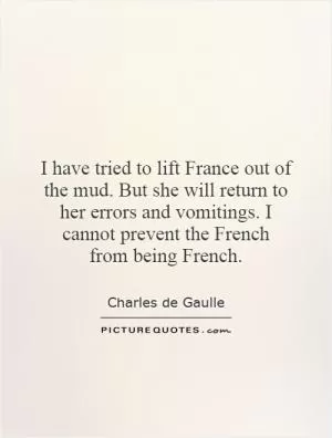 I have tried to lift France out of the mud. But she will return to her errors and vomitings. I cannot prevent the French from being French Picture Quote #1