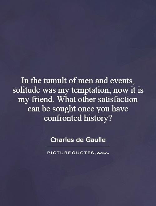 In the tumult of men and events, solitude was my temptation; now it is my friend. What other satisfaction can be sought once you have confronted history? Picture Quote #1