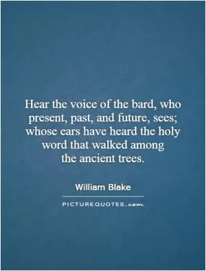 Hear the voice of the bard, who present, past, and future, sees; whose ears have heard the holy word that walked among the ancient trees Picture Quote #1