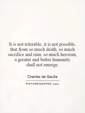 It is not tolerable, it is not possible, that from so much death, so much sacrifice and ruin, so much heroism, a greater and better humanity shall not emerge Picture Quote #1