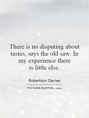 There is no disputing about tastes, says the old saw. In my experience there is little else Picture Quote #1