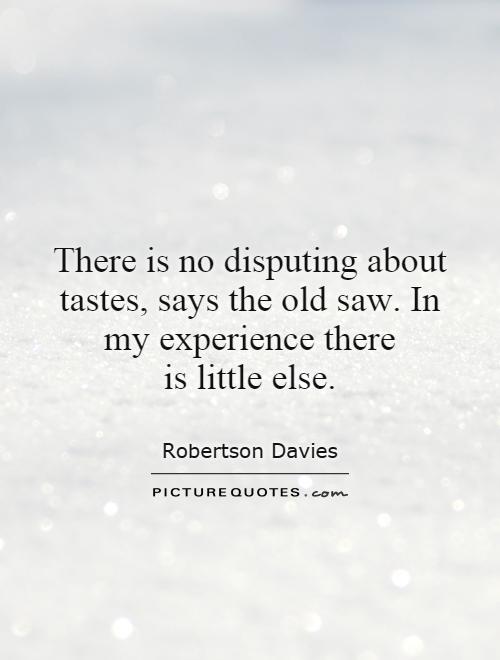 There is no disputing about tastes, says the old saw. In my experience there is little else Picture Quote #1