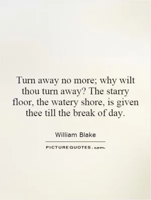 Turn away no more; why wilt thou turn away? The starry floor, the watery shore, is given thee till the break of day Picture Quote #1