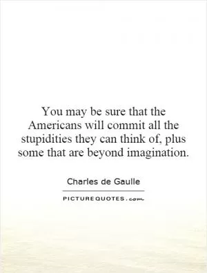 You may be sure that the Americans will commit all the stupidities they can think of, plus some that are beyond imagination Picture Quote #1