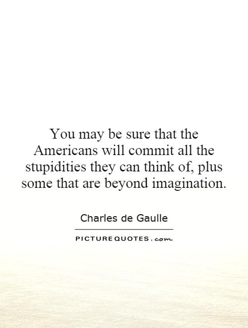 You may be sure that the Americans will commit all the stupidities they can think of, plus some that are beyond imagination Picture Quote #1