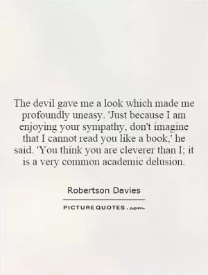 The devil gave me a look which made me profoundly uneasy. 'Just because I am enjoying your sympathy, don't imagine that I cannot read you like a book,' he said. 'You think you are cleverer than I; it is a very common academic delusion Picture Quote #1