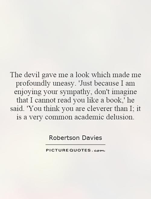 The devil gave me a look which made me profoundly uneasy. 'Just because I am enjoying your sympathy, don't imagine that I cannot read you like a book,' he said. 'You think you are cleverer than I; it is a very common academic delusion Picture Quote #1