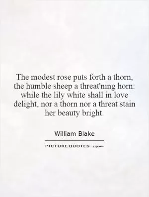 The modest rose puts forth a thorn, the humble sheep a threat'ning horn: while the lily white shall in love delight, nor a thorn nor a threat stain her beauty bright Picture Quote #1