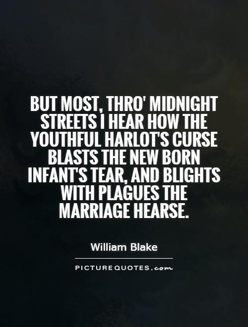 But most, thro' midnight streets I hear how the youthful harlot's curse blasts the new born infant's tear, and blights with plagues the marriage hearse Picture Quote #1