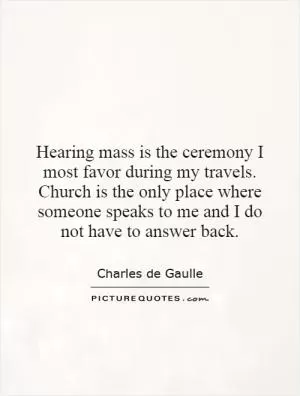 Hearing mass is the ceremony I most favor during my travels. Church is the only place where someone speaks to me and I do not have to answer back Picture Quote #1