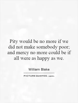 Pity would be no more if we did not make somebody poor; and mercy no more could be if all were as happy as we Picture Quote #1