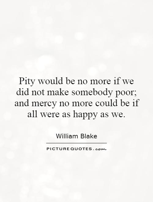 Pity would be no more if we did not make somebody poor; and mercy no more could be if all were as happy as we Picture Quote #1