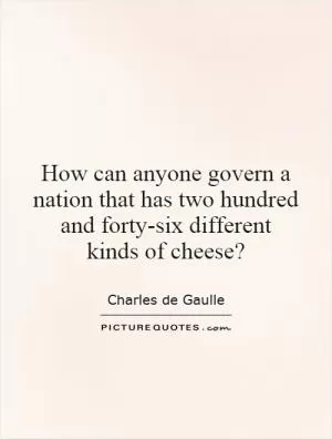 How can anyone govern a nation that has two hundred and forty-six different kinds of cheese? Picture Quote #1