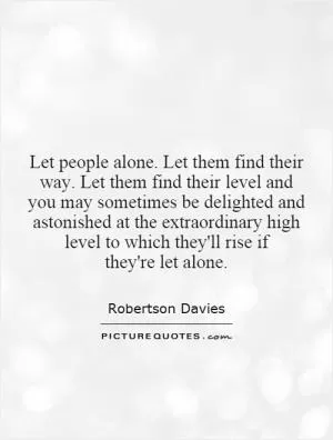 Let people alone. Let them find their way. Let them find their level and you may sometimes be delighted and astonished at the extraordinary high level to which they'll rise if they're let alone Picture Quote #1