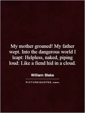 My mother groaned! My father wept. Into the dangerous world I leapt: Helpless, naked, piping loud: Like a fiend hid in a cloud Picture Quote #1
