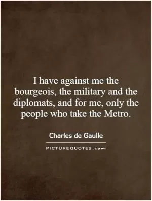 I have against me the bourgeois, the military and the diplomats, and for me, only the people who take the Metro Picture Quote #1