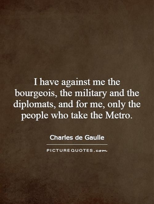 I have against me the bourgeois, the military and the diplomats, and for me, only the people who take the Metro Picture Quote #1