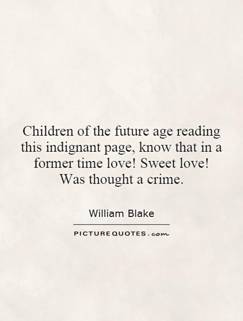 Children of the future age reading this indignant page, know that in a former time love! Sweet love! Was thought a crime Picture Quote #1