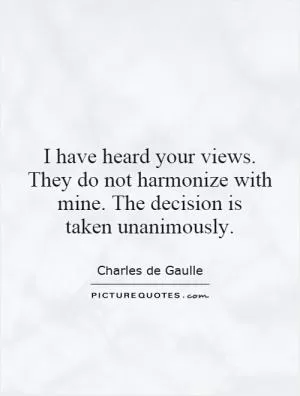 I have heard your views. They do not harmonize with mine. The decision is taken unanimously Picture Quote #1