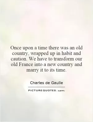 Once upon a time there was an old country, wrapped up in habit and caution. We have to transform our old France into a new country and marry it to its time Picture Quote #1